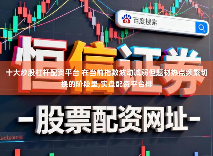 十大炒股杠杆配资平台 在当前指数波动减弱但题材热点频繁切换的阶段里，实盘配资平台排