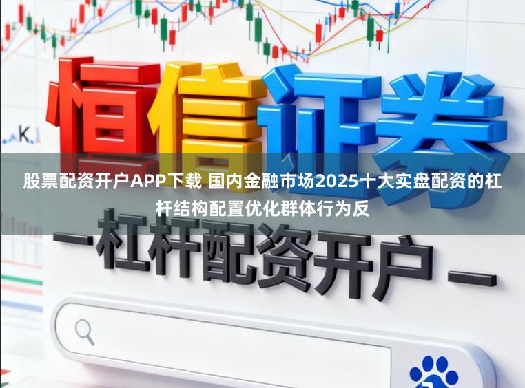 股票配资开户APP下载 国内金融市场2025十大实盘配资的杠杆结构配置优化群体行为反