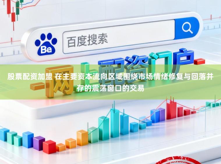 股票配资加盟 在主要资本流向区域围绕市场情绪修复与回落并存的震荡窗口的交易