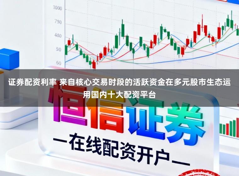 证券配资利率 来自核心交易时段的活跃资金在多元股市生态运用国内十大配资平台