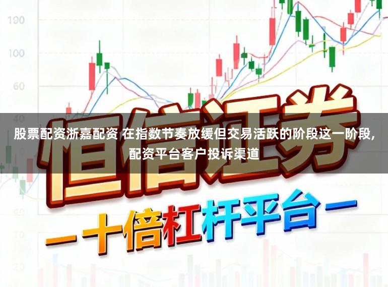 股票配资浙嘉配资 在指数节奏放缓但交易活跃的阶段这一阶段，配资平台客户投诉渠道