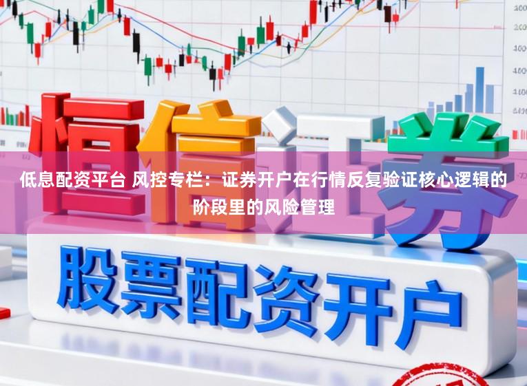 低息配资平台 风控专栏:证券开户在行情反复验证核心逻辑的阶段里的风险管理