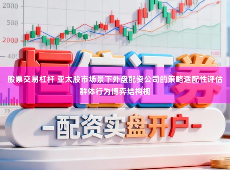 股票交易杠杆 亚太股市场景下外盘配资公司的策略适配性评估群体行为博弈结构视