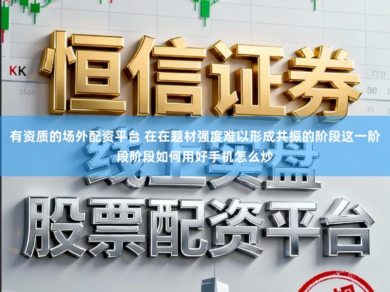 有资质的场外配资平台 在在题材强度难以形成共振的阶段这一阶段阶段如何用好手机怎么炒