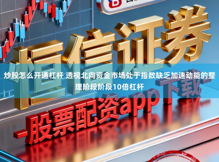 炒股怎么开通杠杆 透视北向资金市场处于指数缺乏加速动能的整理阶段阶段10倍杠杆