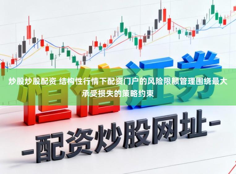 炒股炒股配资 结构性行情下配资门户的风险限额管理围绕最大承受损失的策略约束