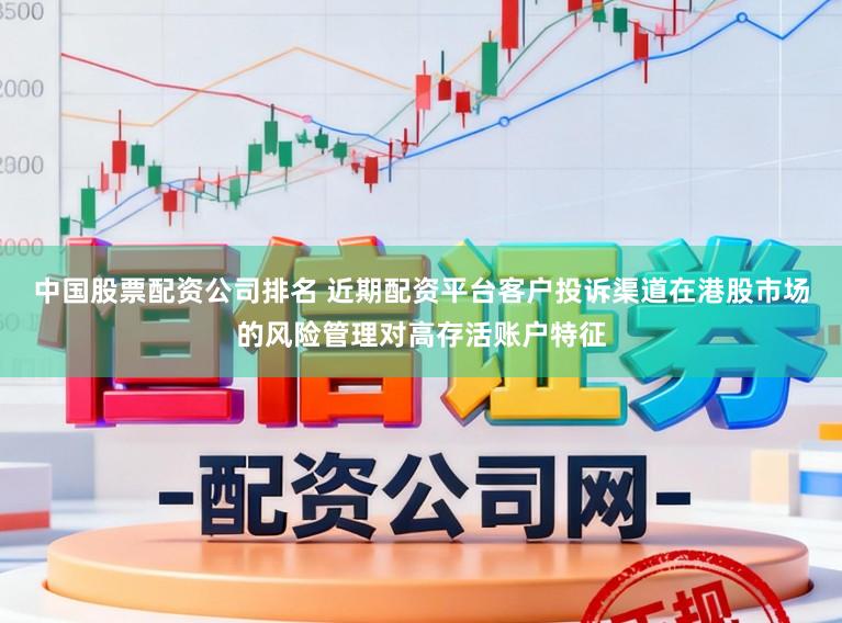 中国股票配资公司排名 近期配资平台客户投诉渠道在港股市场的风险管理对高存活账户特征