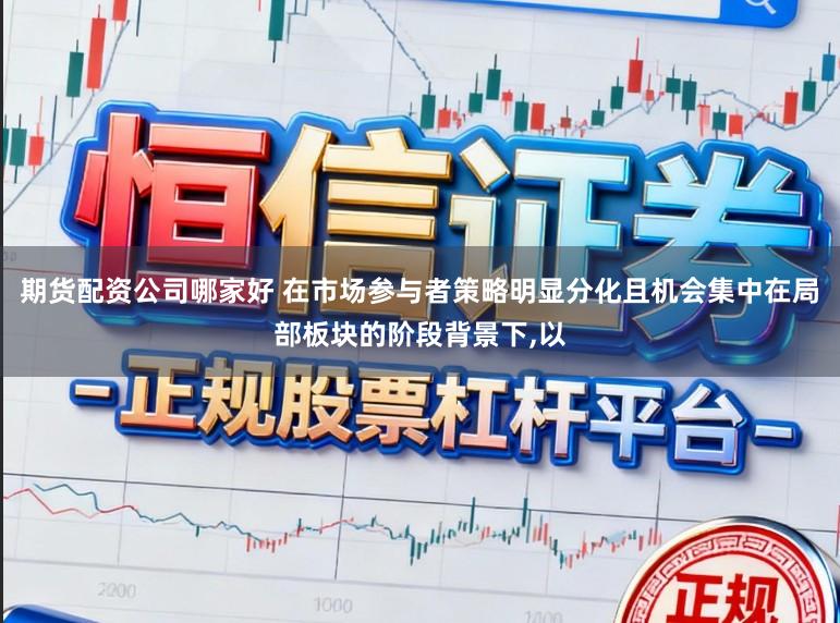 期货配资公司哪家好 在市场参与者策略明显分化且机会集中在局部板块的阶段背景下，以