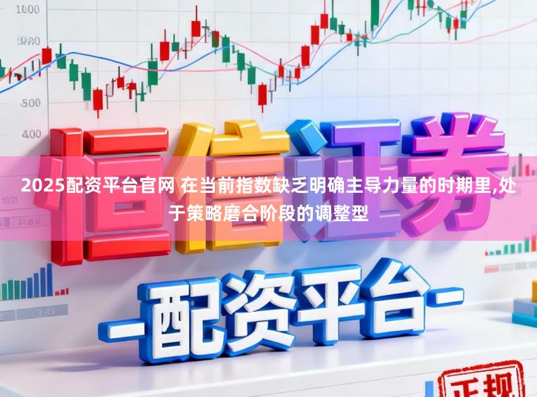2025配资平台官网 在当前指数缺乏明确主导力量的时期里，处于策略磨合阶段的调整型