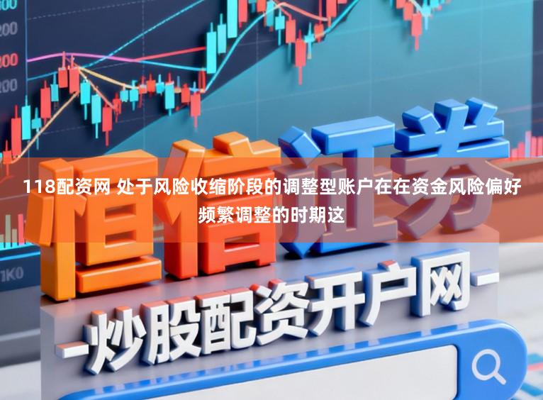 118配资网 处于风险收缩阶段的调整型账户在在资金风险偏好频繁调整的时期这