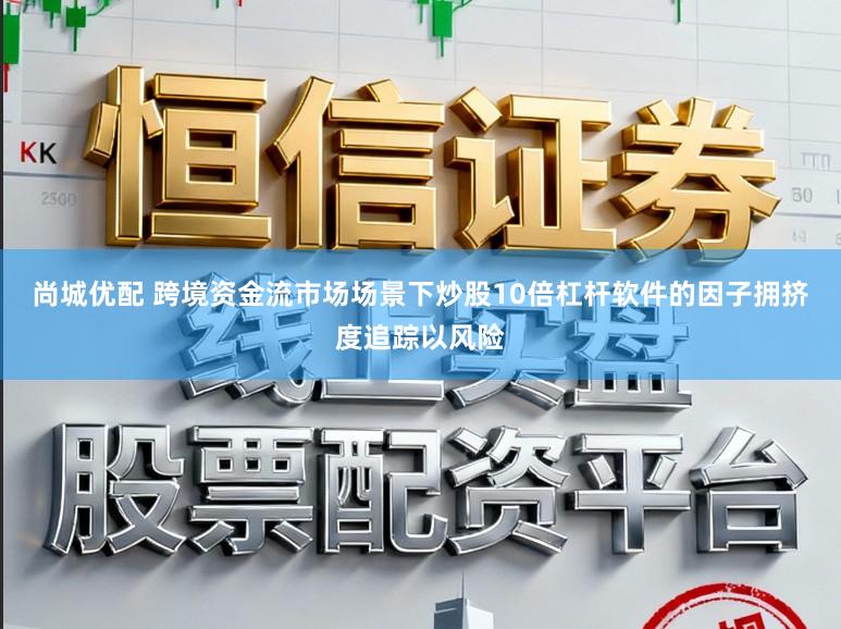 尚城优配 跨境资金流市场场景下炒股10倍杠杆软件的因子拥挤度追踪以风险