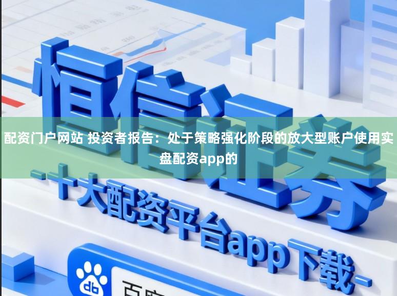 配资门户网站 投资者报告：处于策略强化阶段的放大型账户使用实盘配资app的