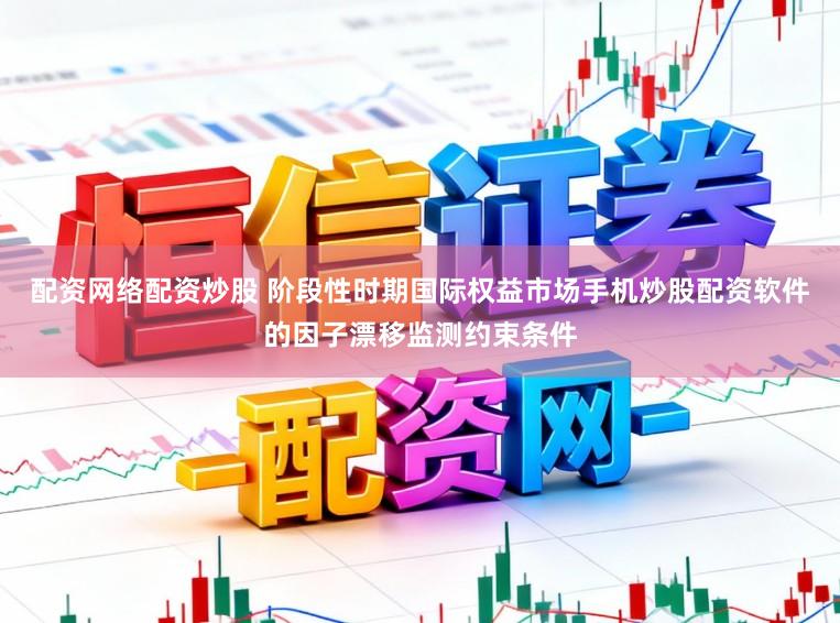 配资网络配资炒股 阶段性时期国际权益市场手机炒股配资软件的因子漂移监测约束条件