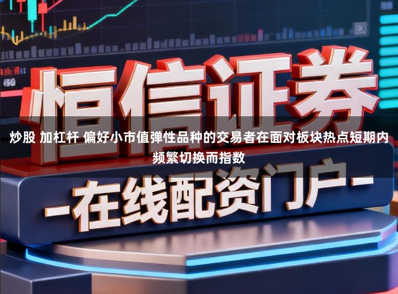 炒股 加杠杆 偏好小市值弹性品种的交易者在面对板块热点短期内频繁切换而指数