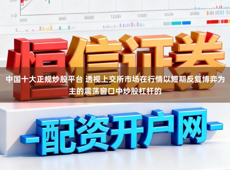 中国十大正规炒股平台 透视上交所市场在行情以短期反复博弈为主的震荡窗口中炒股杠杆的