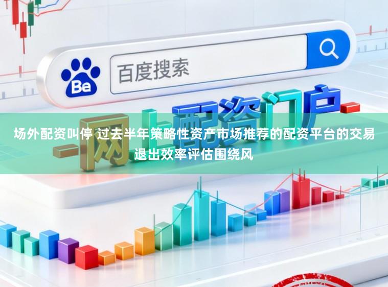 场外配资叫停 过去半年策略性资产市场推荐的配资平台的交易退出效率评估围绕风