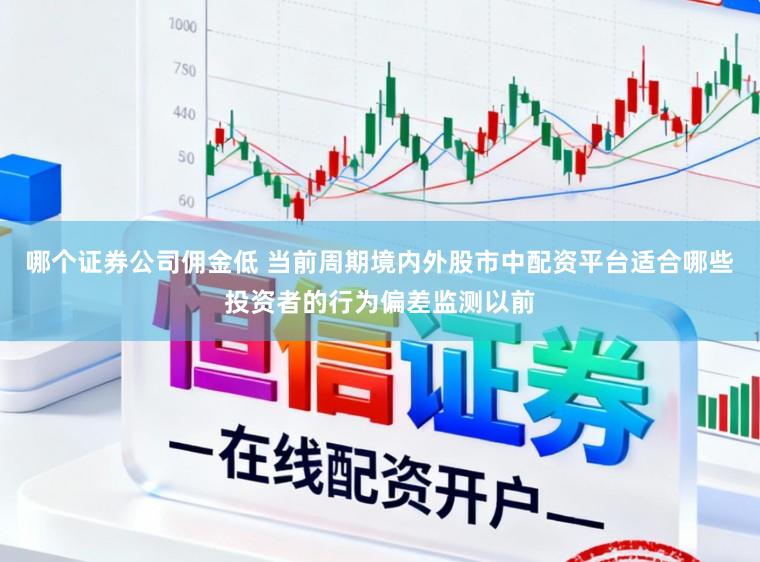 哪个证券公司佣金低 当前周期境内外股市中配资平台适合哪些投资者的行为偏差监测以前