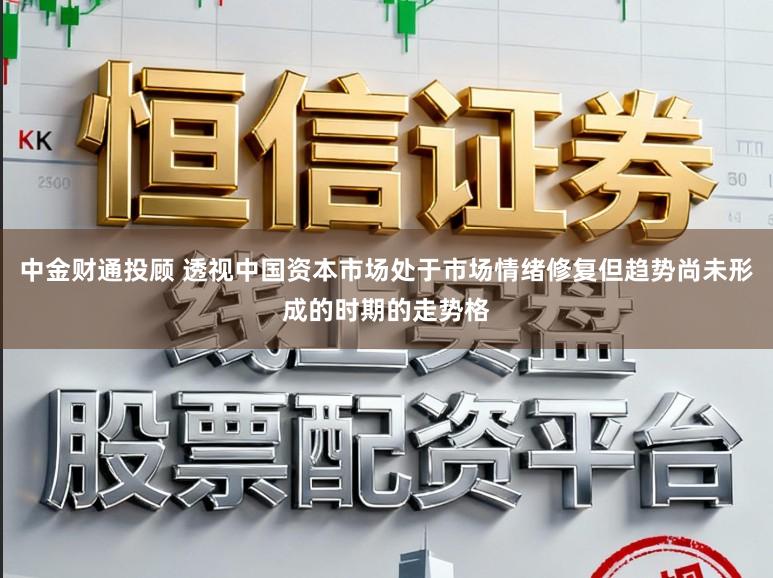 中金财通投顾 透视中国资本市场处于市场情绪修复但趋势尚未形成的时期的走势格
