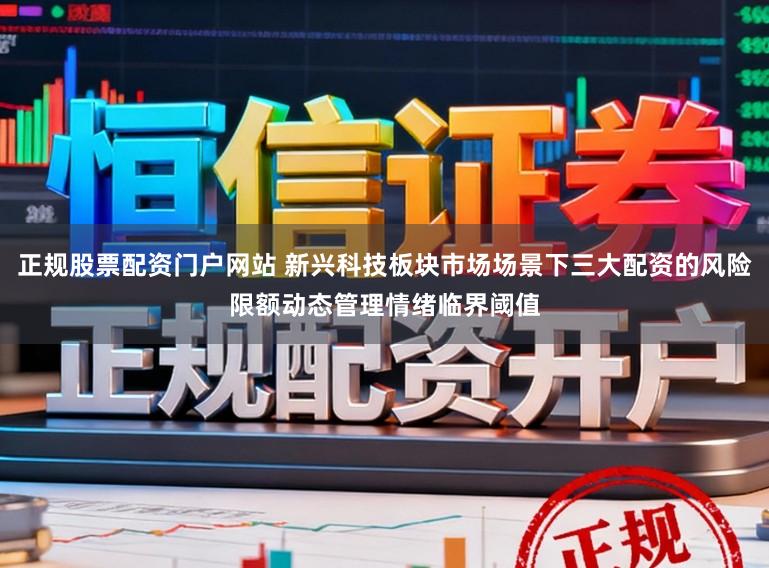 正规股票配资门户网站 新兴科技板块市场场景下三大配资的风险限额动态管理情绪临界阈值