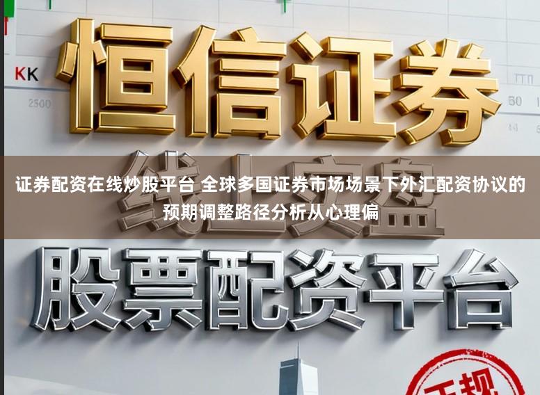 证券配资在线炒股平台 全球多国证券市场场景下外汇配资协议的预期调整路径分析从心理偏