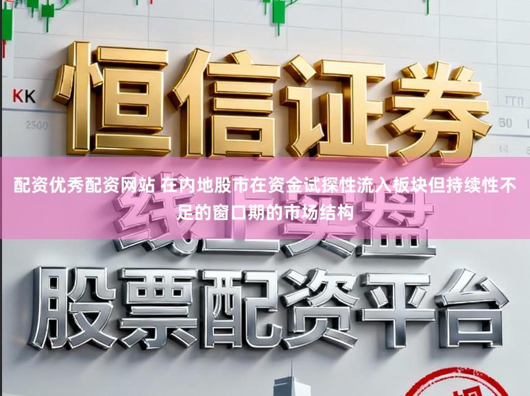 配资优秀配资网站 在内地股市在资金试探性流入板块但持续性不足的窗口期的市场结构