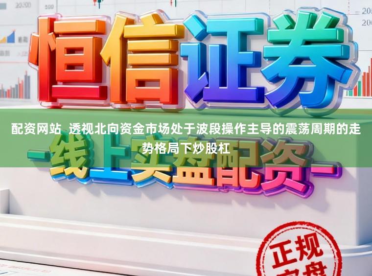 配资网站  透视北向资金市场处于波段操作主导的震荡周期的走势格局下炒股杠