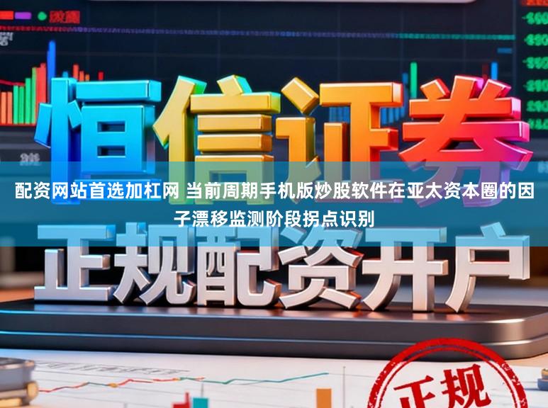 配资网站首选加杠网 当前周期手机版炒股软件在亚太资本圈的因子漂移监测阶段拐点识别