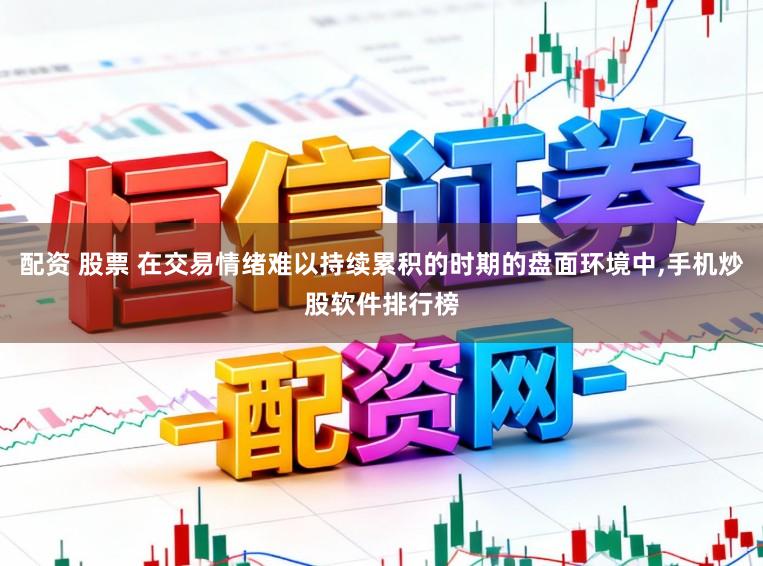 配资 股票 在交易情绪难以持续累积的时期的盘面环境中，手机炒股软件排行榜