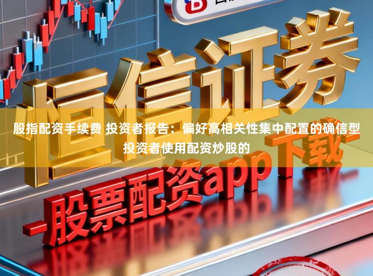 股指配资手续费 投资者报告：偏好高相关性集中配置的确信型投资者使用配资炒股的