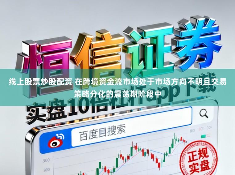 线上股票炒股配资 在跨境资金流市场处于市场方向不明且交易策略分化的震荡期阶段中