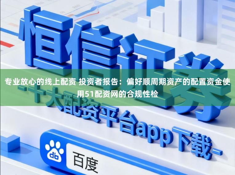 专业放心的线上配资 投资者报告：偏好顺周期资产的配置资金使用51配资网的合规性检