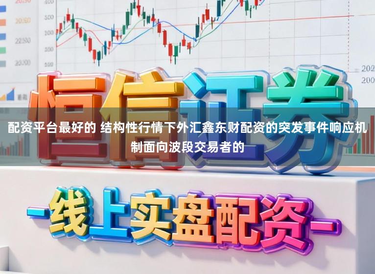 配资平台最好的 结构性行情下外汇鑫东财配资的突发事件响应机制面向波段交易者的