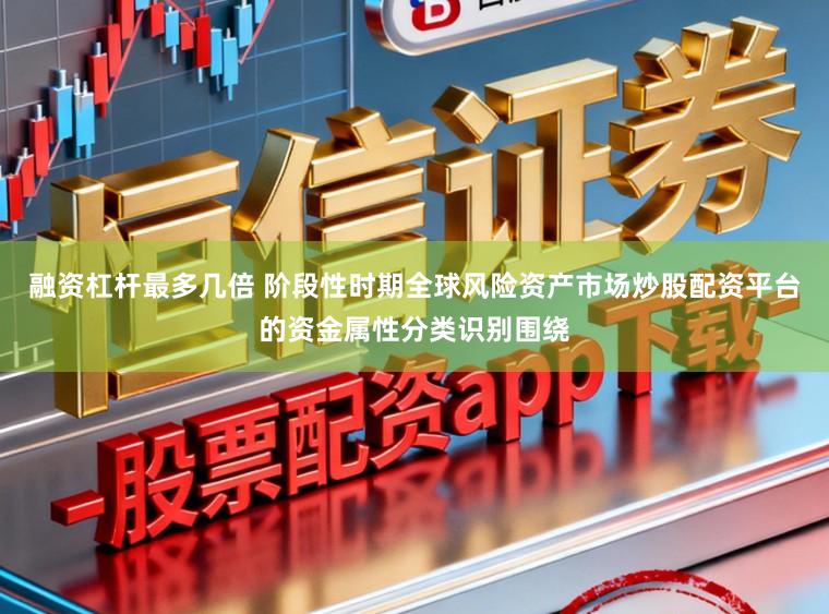 融资杠杆最多几倍 阶段性时期全球风险资产市场炒股配资平台的资金属性分类识别围绕