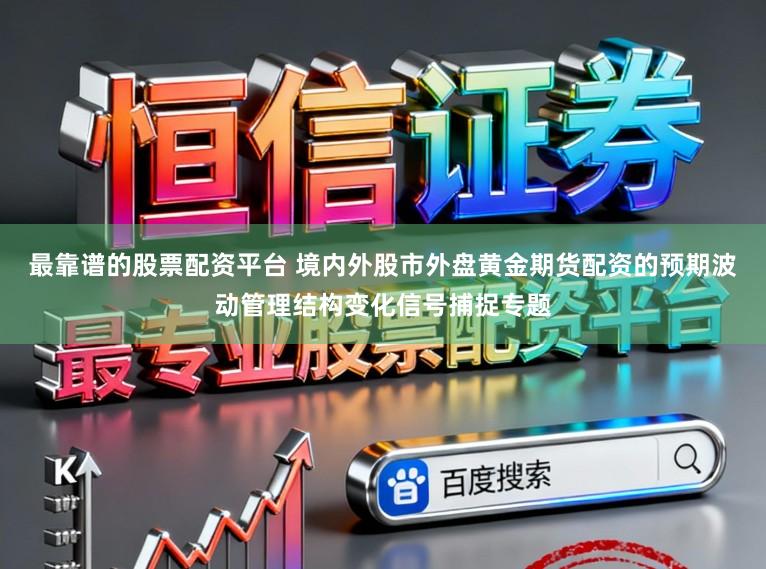 最靠谱的股票配资平台 境内外股市外盘黄金期货配资的预期波动管理结构变化信号捕捉专题