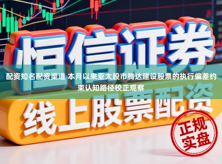 配资知名配资渠道 本月以来亚太股市腾达建设股票的执行偏差约束认知路径校正观察