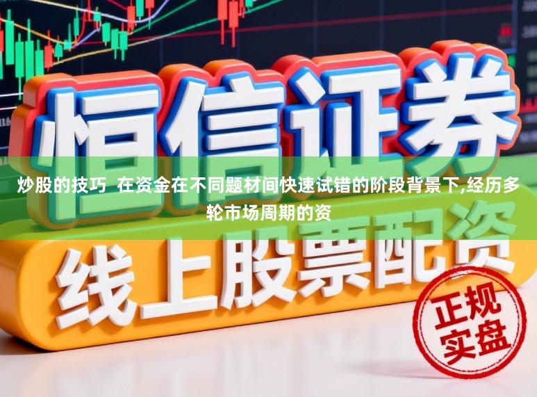 炒股的技巧  在资金在不同题材间快速试错的阶段背景下,经历多轮市场周期的资