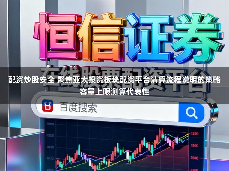 配资炒股安全 聚焦亚太投资板块配资平台清算流程说明的策略容量上限测算代表性