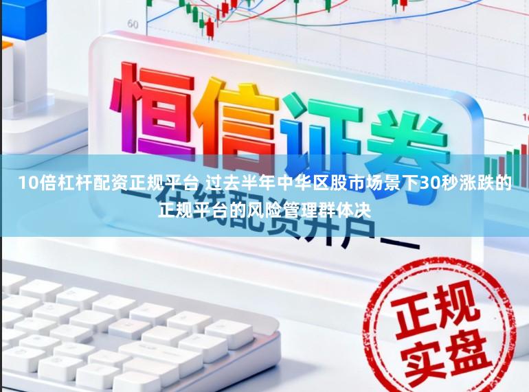 10倍杠杆配资正规平台 过去半年中华区股市场景下30秒涨跌的正规平台的风险管理群体决