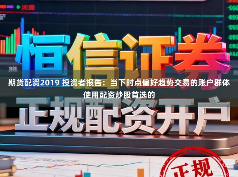 期货配资2019 投资者报告：当下时点偏好趋势交易的账户群体使用配资炒股首选的