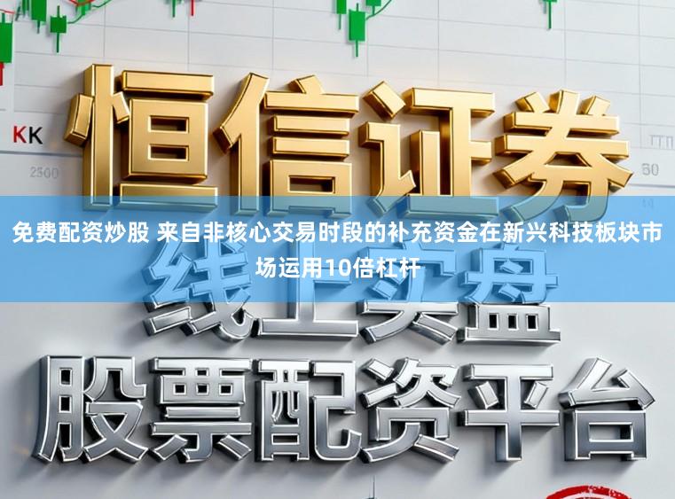 免费配资炒股 来自非核心交易时段的补充资金在新兴科技板块市场运用10倍杠杆