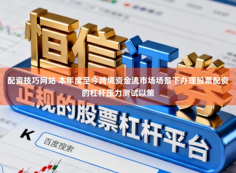 配资技巧网站 本年度至今跨境资金流市场场景下办理股票配资的杠杆压力测试以策