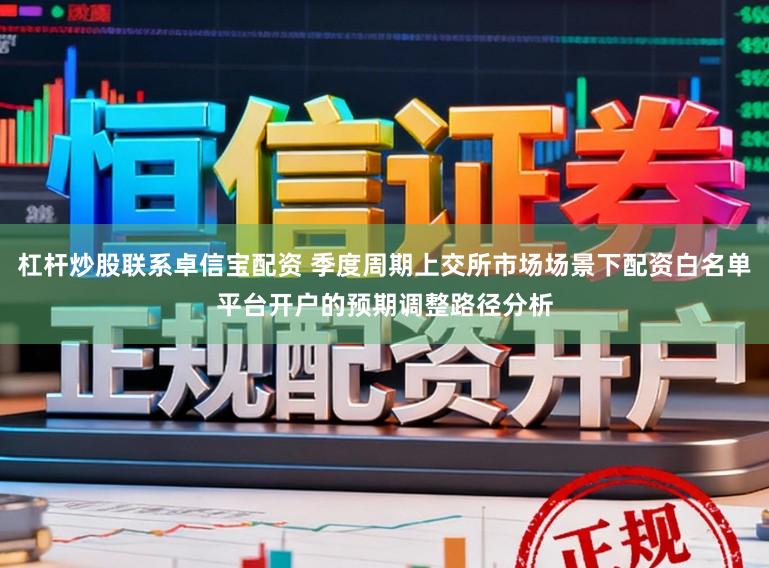 杠杆炒股联系卓信宝配资 季度周期上交所市场场景下配资白名单平台开户的预期调整路径分析