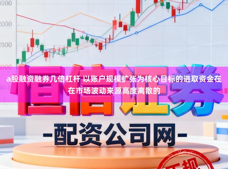 a股融资融券几倍杠杆 以账户规模扩张为核心目标的进取资金在在市场波动来源高度离散的