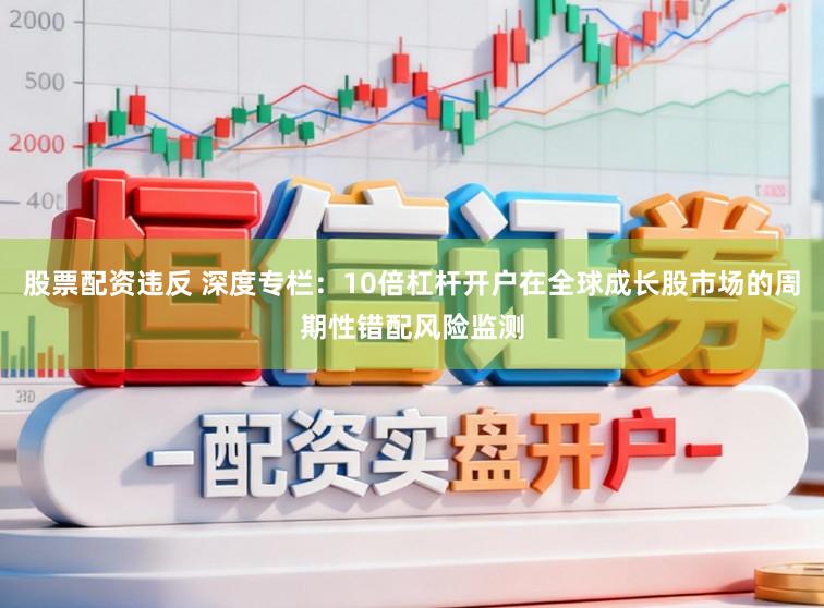 股票配资违反 深度专栏：10倍杠杆开户在全球成长股市场的周期性错配风险监测