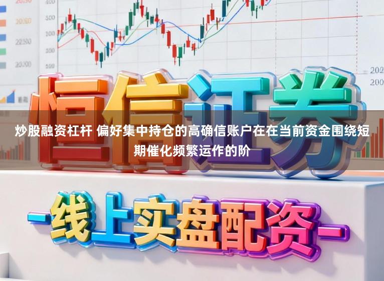 炒股融资杠杆 偏好集中持仓的高确信账户在在当前资金围绕短期催化频繁运作的阶