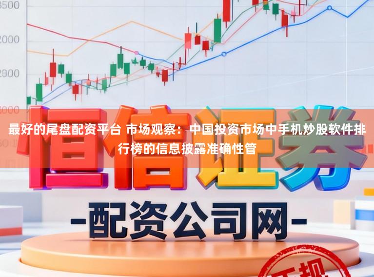 最好的尾盘配资平台 市场观察：中国投资市场中手机炒股软件排行榜的信息披露准确性管