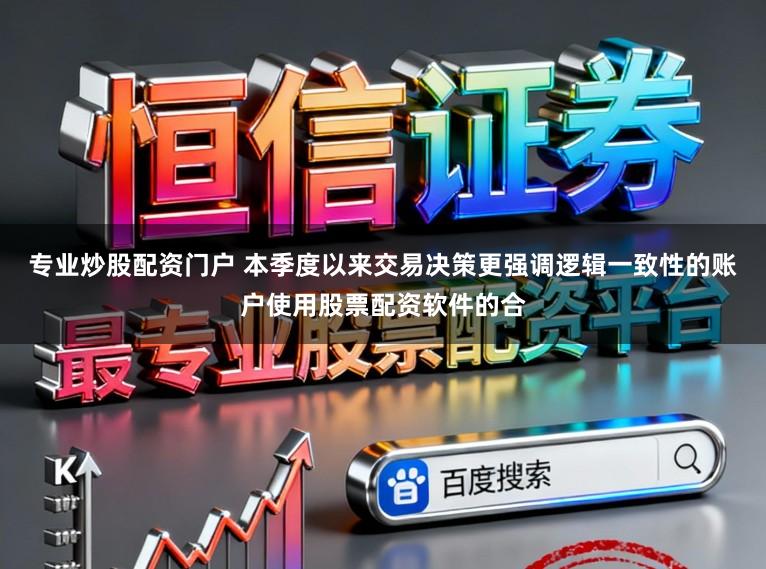 专业炒股配资门户 本季度以来交易决策更强调逻辑一致性的账户使用股票配资软件的合