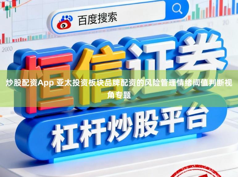 炒股配资App 亚太投资板块品牌配资的风险管理情绪阈值判断视角专题