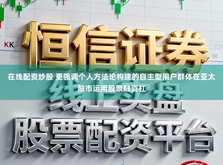 在线配资炒股 更强调个人方法论构建的自主型用户群体在亚太股市运用股票融资杠