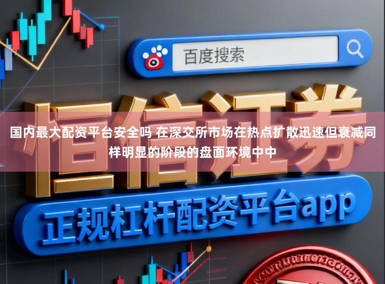国内最大配资平台安全吗 在深交所市场在热点扩散迅速但衰减同样明显的阶段的盘面环境中中